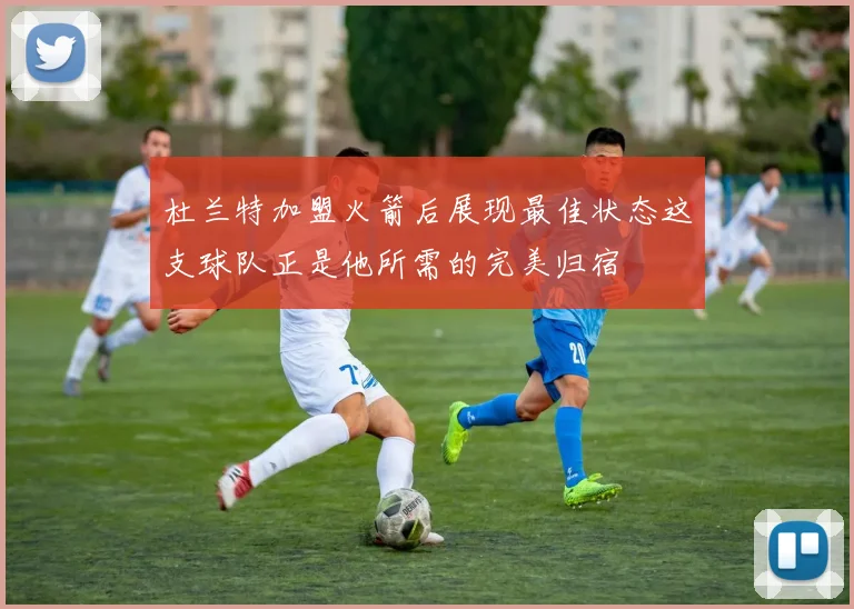 杜兰特加盟火箭后展现最佳状态这支球队正是他所需的完美归宿