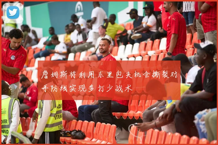 詹姆斯将利用东里包夹机会撕裂对手防线实现多打少战术