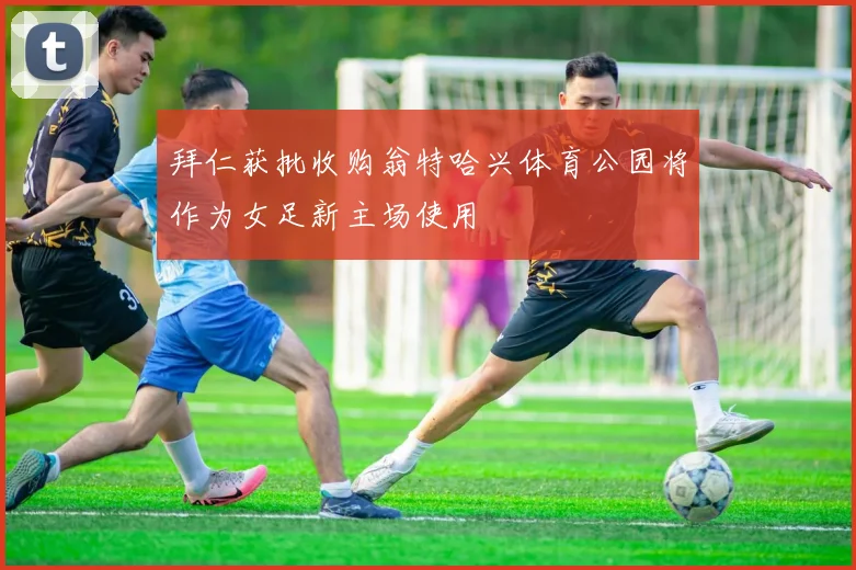 拜仁获批收购翁特哈兴体育公园将作为女足新主场使用