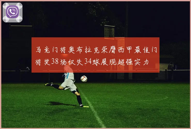 马竞门将奥布拉克荣膺西甲最佳门将奖38场仅失34球展现超强实力