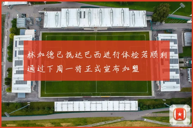 林加德已抵达巴西进行体检若顺利通过下周一将正式宣布加盟