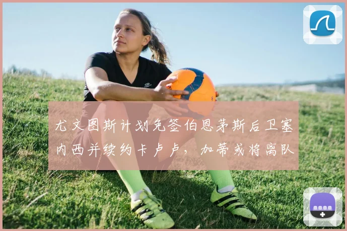 尤文图斯计划免签伯恩茅斯后卫塞内西并续约卡卢卢，加蒂或将离队
