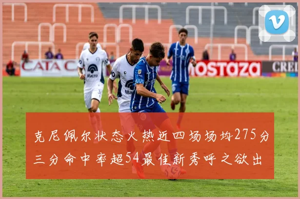 克尼佩尔状态火热近四场场均275分三分命中率超54最佳新秀呼之欲出