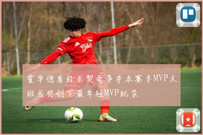 霍华德看好东契奇争夺本赛季MVP文班或将创下最年轻MVP纪录