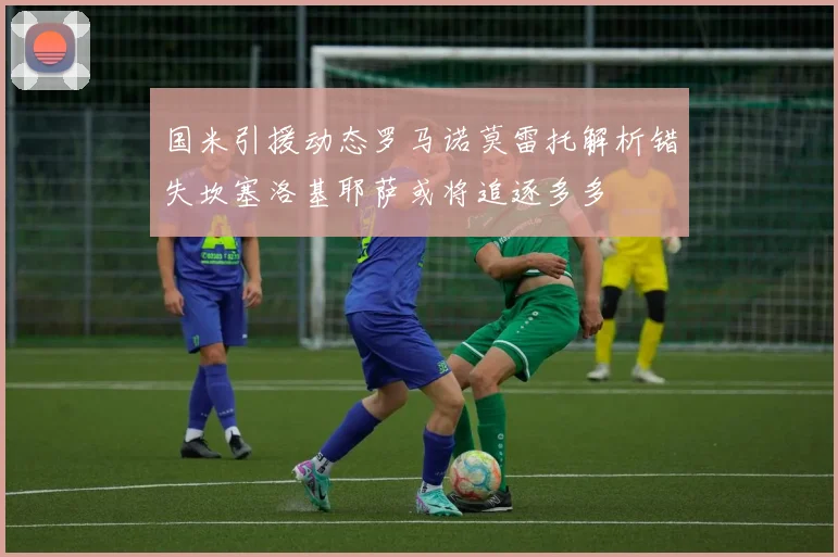 国米引援动态罗马诺莫雷托解析错失坎塞洛基耶萨或将追逐多多