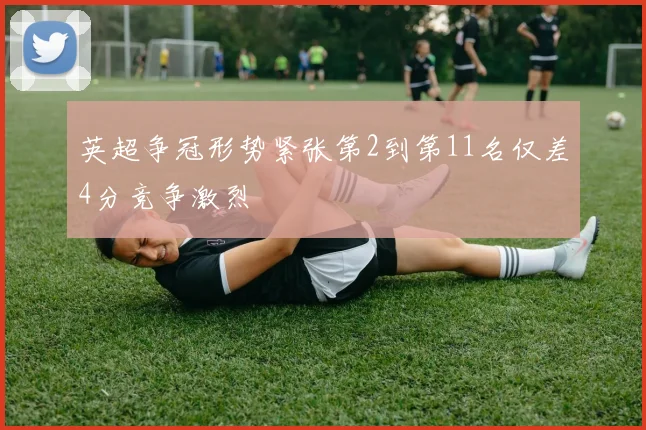 英超争冠形势紧张第2到第11名仅差4分竞争激烈