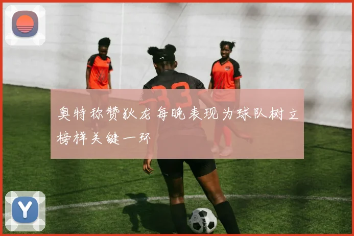 奥特称赞狄龙每晚表现为球队树立榜样关键一环