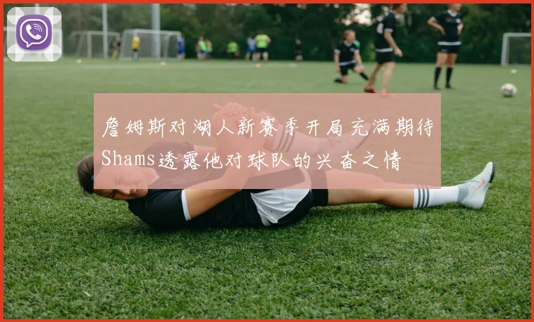 詹姆斯对湖人新赛季开局充满期待Shams透露他对球队的兴奋之情