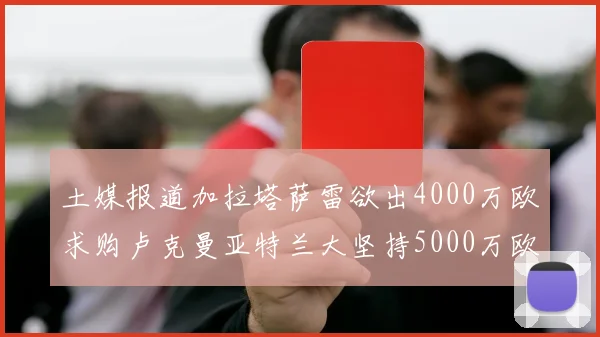 土媒报道加拉塔萨雷欲出4000万欧求购卢克曼亚特兰大坚持5000万欧要价