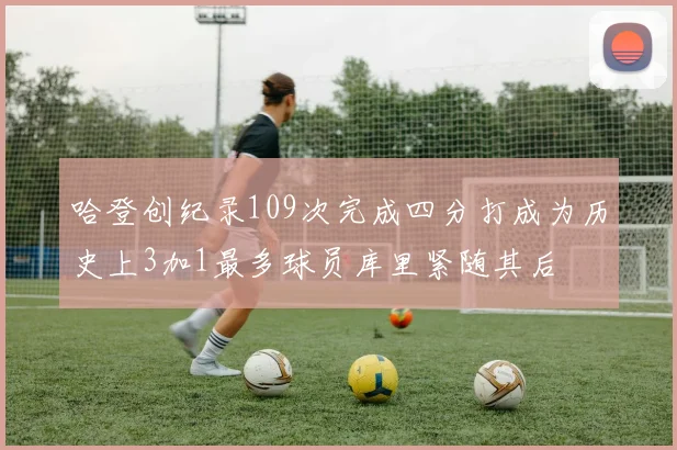 哈登创纪录109次完成四分打成为历史上3加1最多球员库里紧随其后