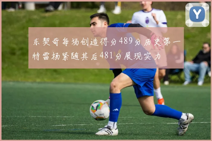 东契奇每场创造得分489分历史第一特雷杨紧随其后481分展现实力
