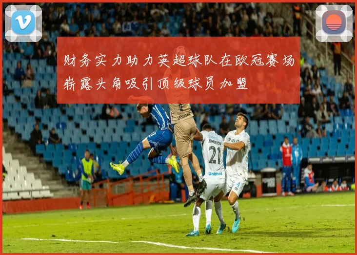 财务实力助力英超球队在欧冠赛场崭露头角吸引顶级球员加盟