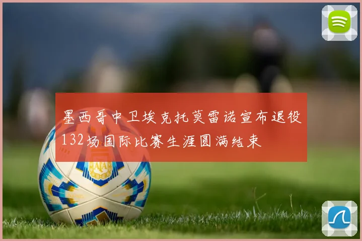墨西哥中卫埃克托莫雷诺宣布退役132场国际比赛生涯圆满结束