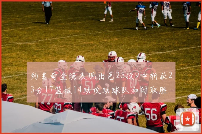 约基奇全场表现出色25投9中斩获23分17篮板14助攻助球队加时取胜