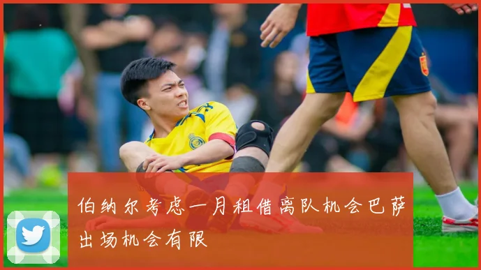 伯纳尔考虑一月租借离队机会巴萨出场机会有限