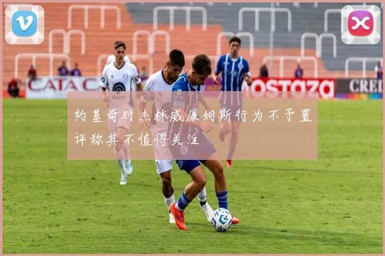 约基奇对杰林威廉姆斯行为不予置评称其不值得关注