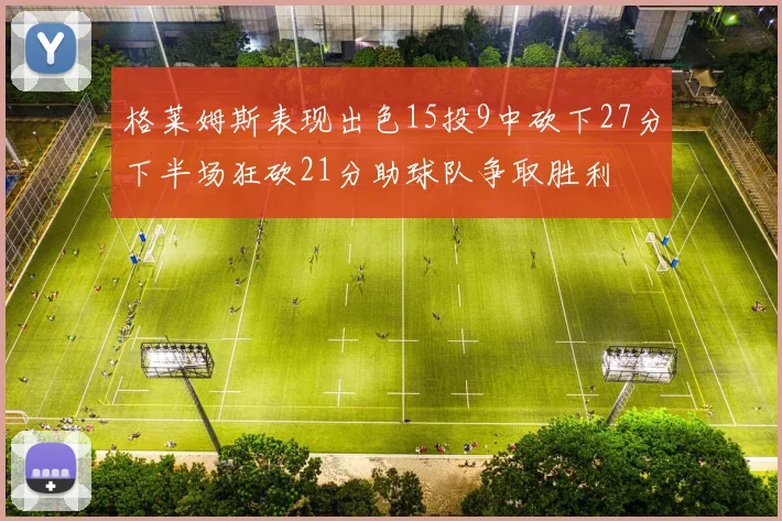 格莱姆斯表现出色15投9中砍下27分下半场狂砍21分助球队争取胜利