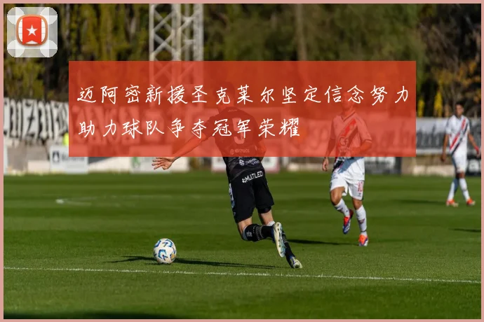 迈阿密新援圣克莱尔坚定信念努力助力球队争夺冠军荣耀