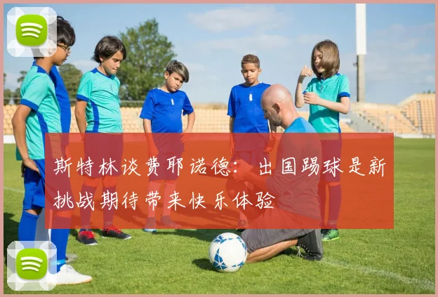 斯特林谈费耶诺德：出国踢球是新挑战期待带来快乐体验