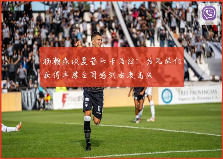 杨瀚森谈夏普和卡马拉：为兄弟们获得丰厚合同感到由衷高兴