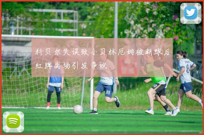 科贝尔失误致小贝林厄姆被断球后红牌离场引发争议