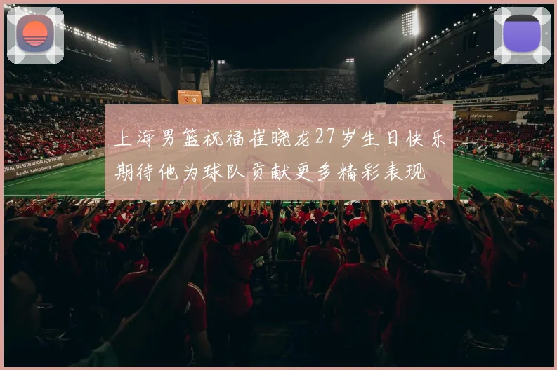 上海男篮祝福崔晓龙27岁生日快乐期待他为球队贡献更多精彩表现