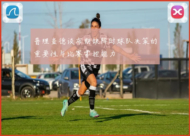 普理查德谈布朗缺阵时球队决策的重要性与比赛掌控能力