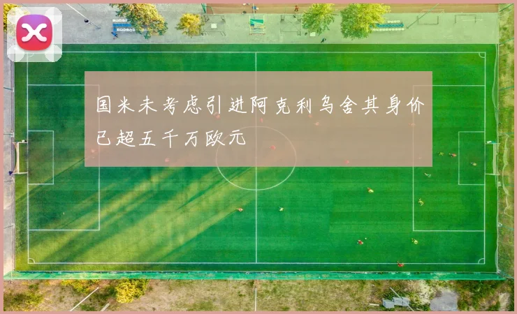 国米未考虑引进阿克利乌舍其身价已超五千万欧元