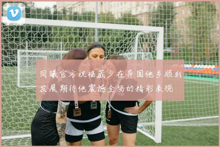 同曦官方祝福葳少在异国他乡顺利发展期待他震撼全场的精彩表现
