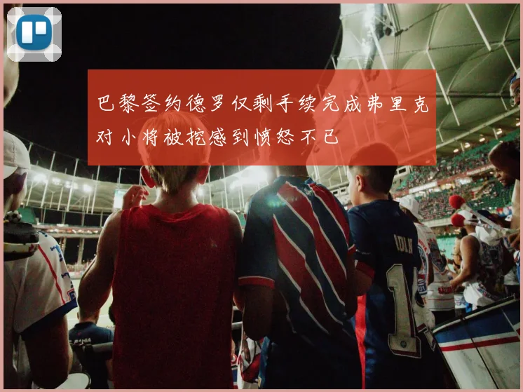 巴黎签约德罗仅剩手续完成弗里克对小将被挖感到愤怒不已