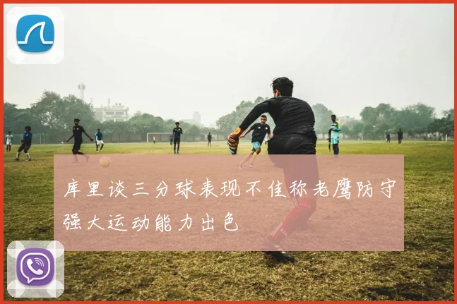 库里谈三分球表现不佳称老鹰防守强大运动能力出色