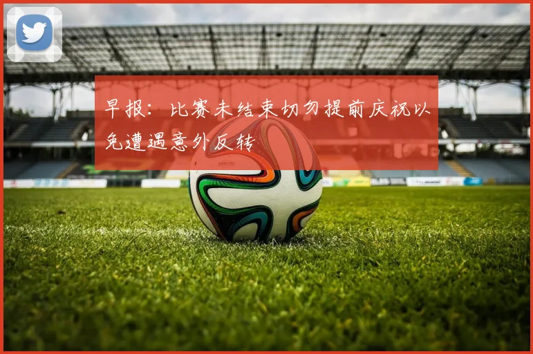 早报：比赛未结束切勿提前庆祝以免遭遇意外反转