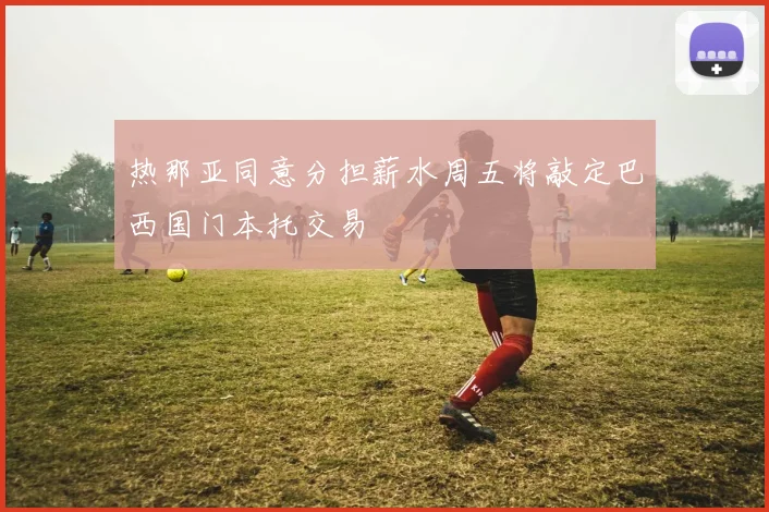 热那亚同意分担薪水周五将敲定巴西国门本托交易