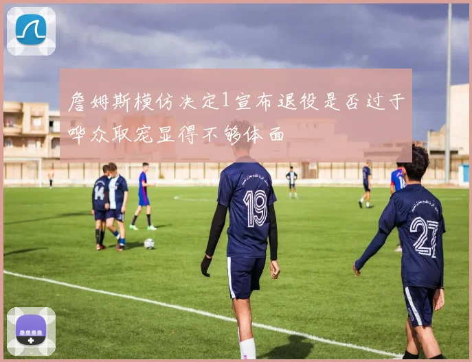 詹姆斯模仿决定1宣布退役是否过于哗众取宠显得不够体面