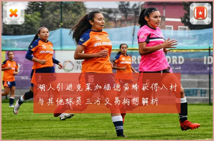 湖人引进克莱加福德黄蜂获得八村与其他球员三方交易构想解析