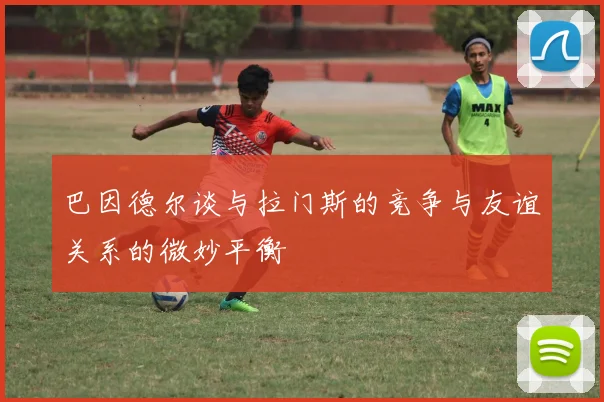 巴因德尔谈与拉门斯的竞争与友谊关系的微妙平衡