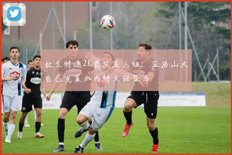 杜兰特选2K首发五人组：亚历山大自己克莱加内特文班亚马