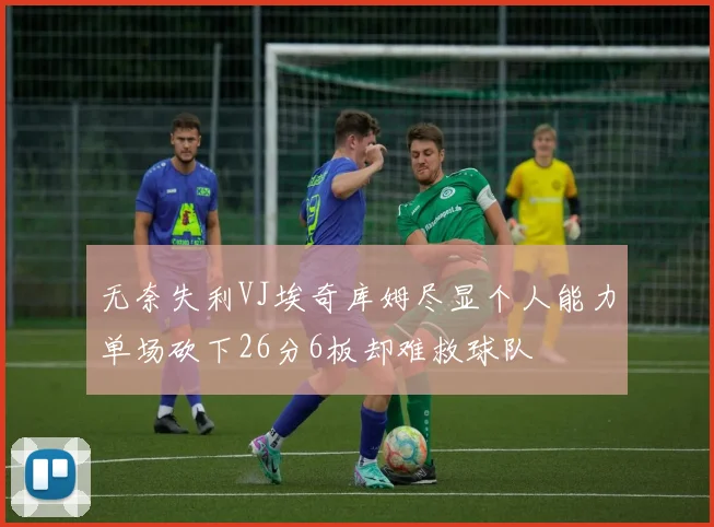 无奈失利VJ埃奇库姆尽显个人能力单场砍下26分6板却难救球队