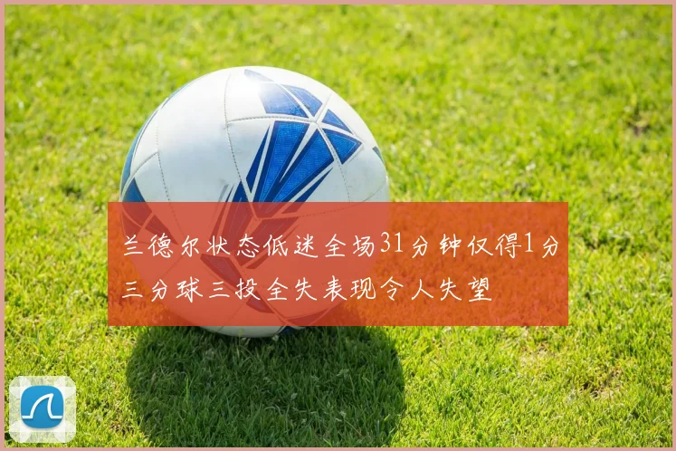 兰德尔状态低迷全场31分钟仅得1分三分球三投全失表现令人失望