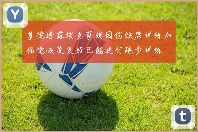 基德透露埃克萨姆因伤缺席训练加福德恢复良好已能进行跑步训练