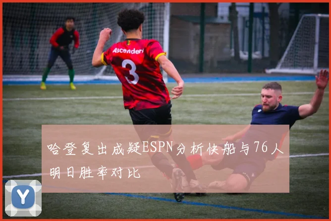 哈登复出成疑ESPN分析快船与76人明日胜率对比