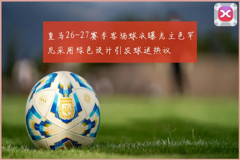 皇马26-27赛季客场球衣曝光主色罕见采用绿色设计引发球迷热议