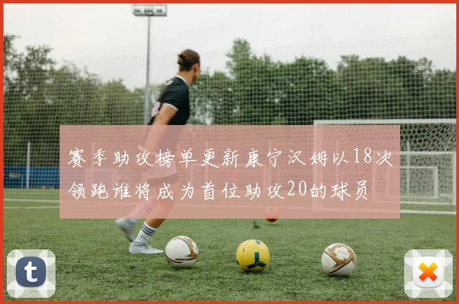 赛季助攻榜单更新康宁汉姆以18次领跑谁将成为首位助攻20的球员