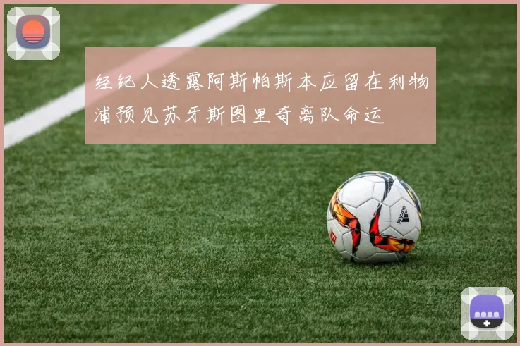 经纪人透露阿斯帕斯本应留在利物浦预见苏牙斯图里奇离队命运