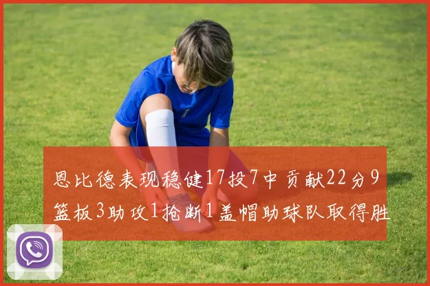 恩比德表现稳健17投7中贡献22分9篮板3助攻1抢断1盖帽助球队取得胜利