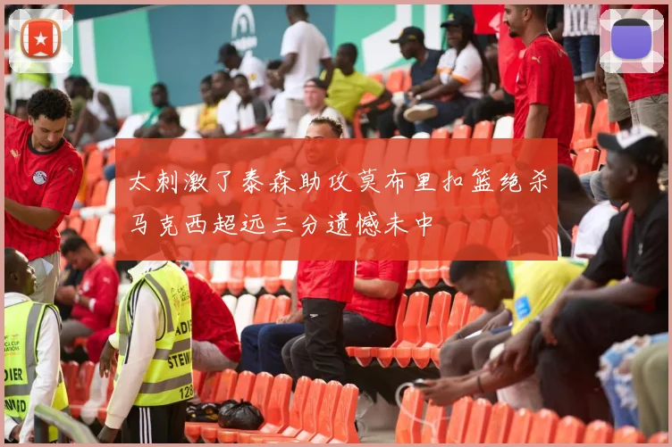 太刺激了泰森助攻莫布里扣篮绝杀马克西超远三分遗憾未中