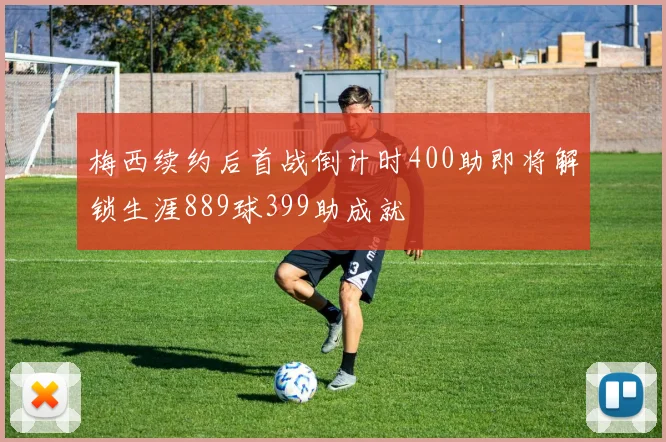 梅西续约后首战倒计时400助即将解锁生涯889球399助成就