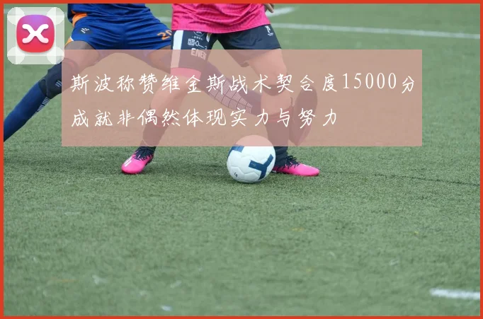 斯波称赞维金斯战术契合度15000分成就非偶然体现实力与努力